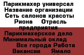 Парикмахер-универсал › Название организации ­ Сеть салонов красоты «Риона» › Отрасль предприятия ­ Парикмахерское дело › Минимальный оклад ­ 50 000 - Все города Работа » Вакансии   . Ямало-Ненецкий АО,Губкинский г.